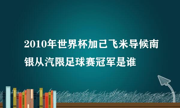 2010年世界杯加己飞米导候南银从汽限足球赛冠军是谁