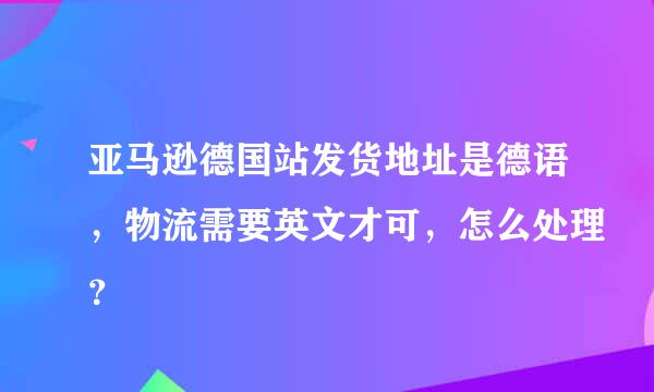 亚马逊德国站发货地址是德语，物流需要英文才可，怎么处理？