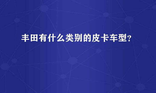 丰田有什么类别的皮卡车型？