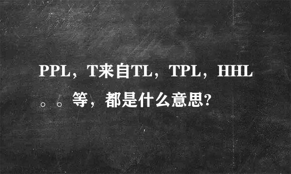 PPL，T来自TL，TPL，HHL。。等，都是什么意思?