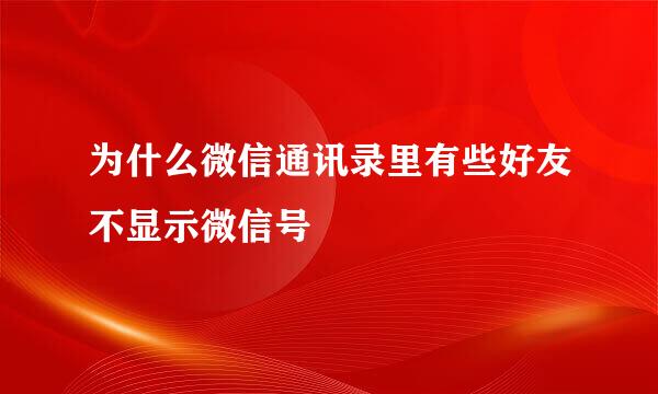 为什么微信通讯录里有些好友不显示微信号