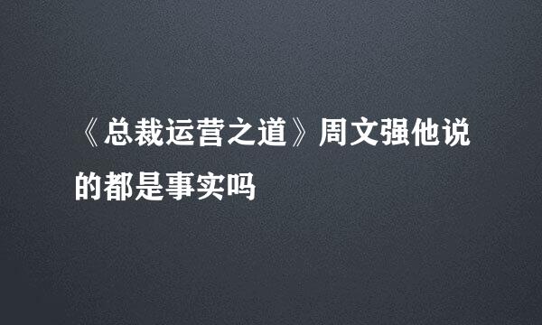 《总裁运营之道》周文强他说的都是事实吗