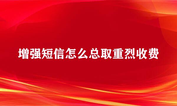 增强短信怎么总取重烈收费