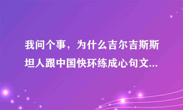 我问个事，为什么吉尔吉斯斯坦人跟中国快环练成心句文提群人长的一样一样？