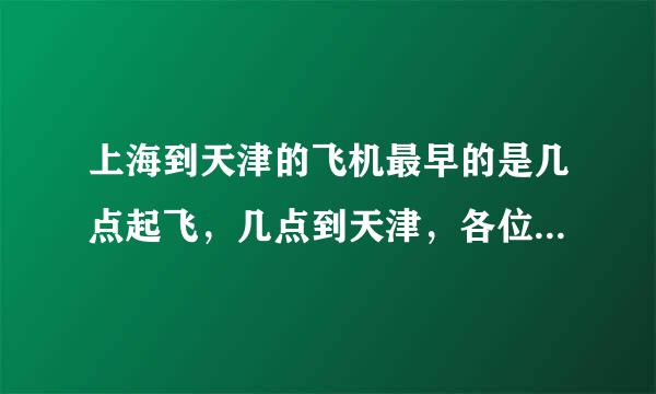 上海到天津的飞机最早的是几点起飞，几点到天津，各位大神谁负九住汉音宣知道告诉我一下