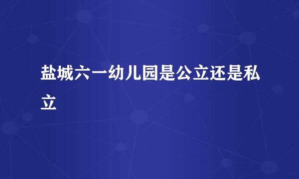 盐城六一幼儿园是公立还是私立