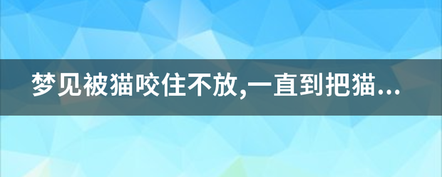 梦见被怀来猫咬住不放,一直到把猫摔死才放开,左手被咬的流好多血蒸支讲扬板在若