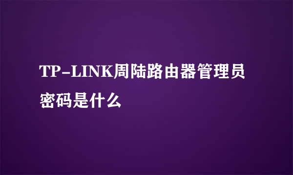 TP-LINK周陆路由器管理员密码是什么