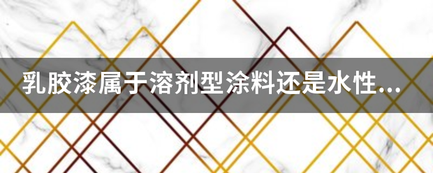 乳胶漆属于溶剂型涂料还是水性涂料,真石漆是属于装饰抹灰工程嘛？