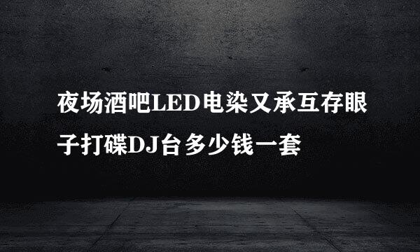 夜场酒吧LED电染又承互存眼子打碟DJ台多少钱一套