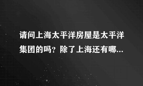 请问上海太平洋房屋是太平洋集团的吗？除了上海还有哪里有？？