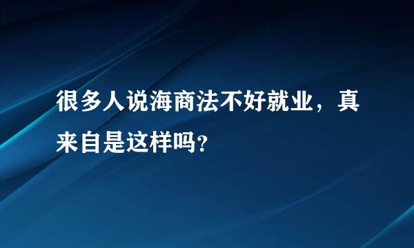 很多人说海商法不好就业，真来自是这样吗？