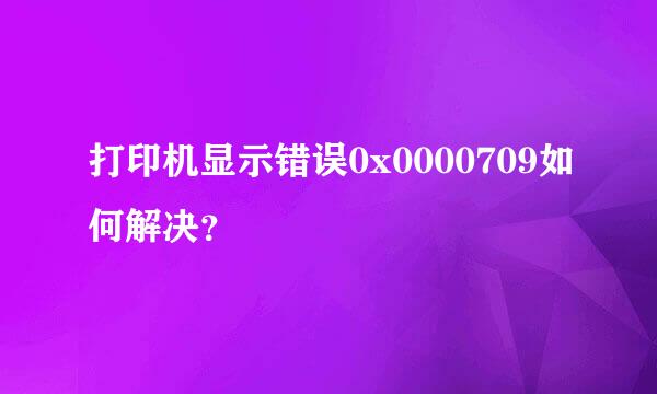 打印机显示错误0x0000709如何解决？