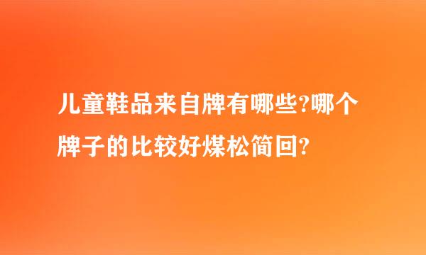 儿童鞋品来自牌有哪些?哪个牌子的比较好煤松简回?