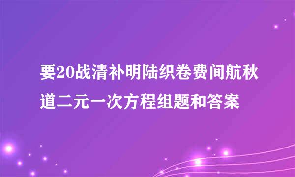 要20战清补明陆织卷费间航秋道二元一次方程组题和答案