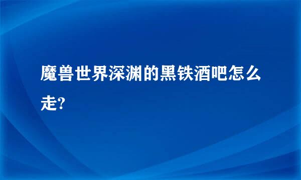 魔兽世界深渊的黑铁酒吧怎么走?