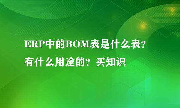 ERP中的BOM表是什么表？有什么用途的？买知识