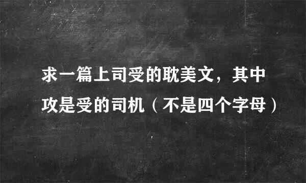 求一篇上司受的耽美文，其中攻是受的司机（不是四个字母）