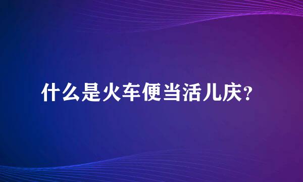 什么是火车便当活儿庆？