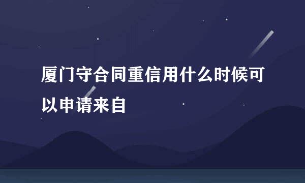 厦门守合同重信用什么时候可以申请来自