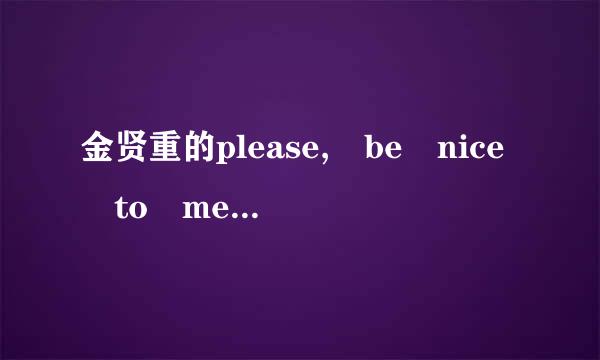 金贤重的please, be nice to me歌词中文翻译，谢谢