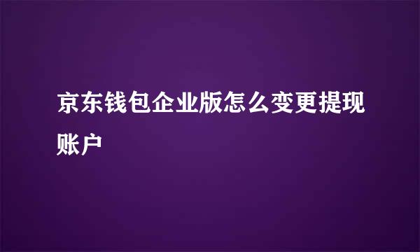 京东钱包企业版怎么变更提现账户