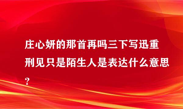 庄心妍的那首再吗三下写迅重刑见只是陌生人是表达什么意思？