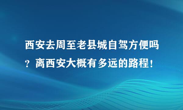 西安去周至老县城自驾方便吗？离西安大概有多远的路程！