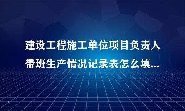 建设工程施工单位项目负责人带班生产情况记录表怎么填快温曾极再敌热氢周写