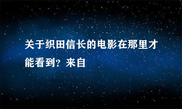 关于织田信长的电影在那里才能看到？来自