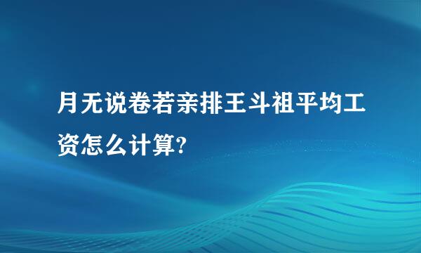 月无说卷若亲排王斗祖平均工资怎么计算?