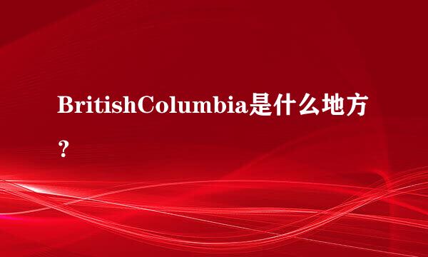 BritishColumbia是什么地方？