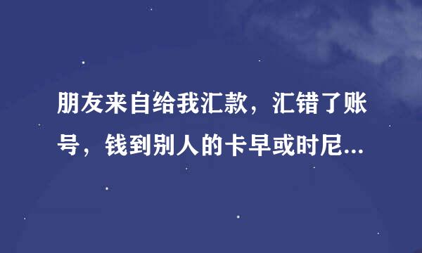 朋友来自给我汇款，汇错了账号，钱到别人的卡早或时尼上了怎么办?