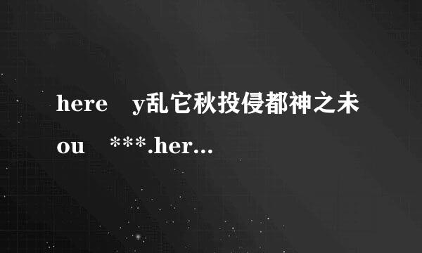 here y乱它秋投侵都神之未ou ***.here you ***.here you some.啥意思？有什么不同？