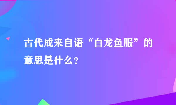 古代成来自语“白龙鱼服”的意思是什么？