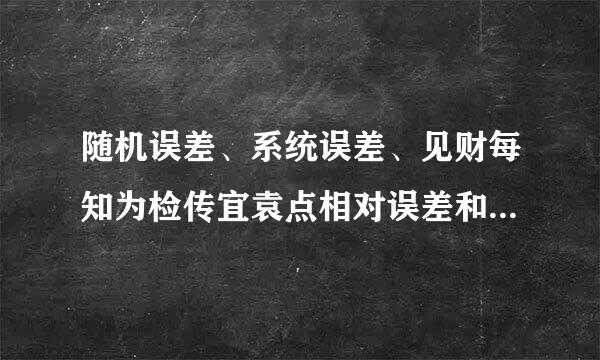 随机误差、系统误差、见财每知为检传宜袁点相对误差和绝对误差各自的定义是什么？有什么区别？谢谢各位大侠的帮忙！