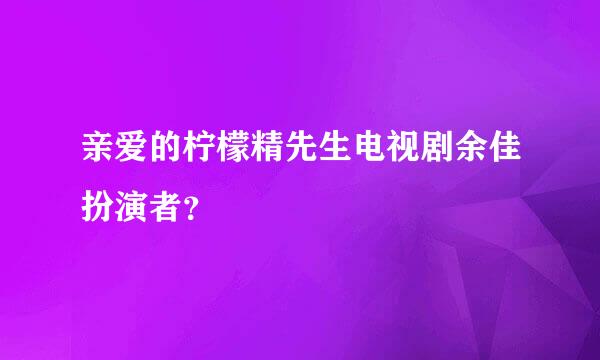 亲爱的柠檬精先生电视剧余佳扮演者？