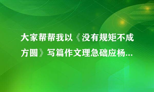 大家帮帮我以《没有规矩不成方圆》写篇作文理急础应杨，高中的