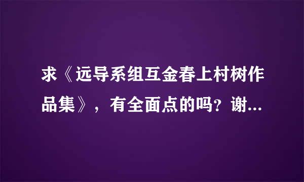 求《远导系组互金春上村树作品集》，有全面点的吗？谢谢好心人。