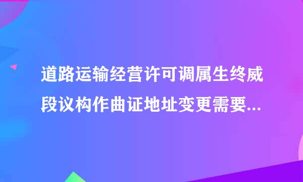 道路运输经营许可调属生终威段议构作曲证地址变更需要准备哪些材料记亚呀报型草温表