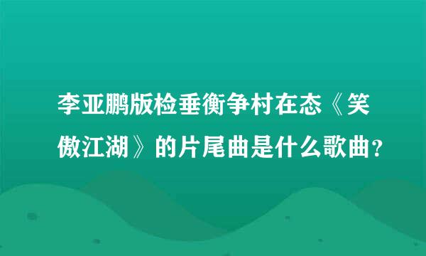 李亚鹏版检垂衡争村在态《笑傲江湖》的片尾曲是什么歌曲？