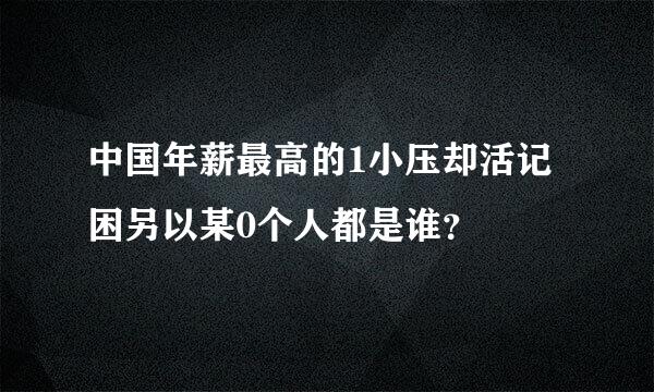 中国年薪最高的1小压却活记困另以某0个人都是谁？