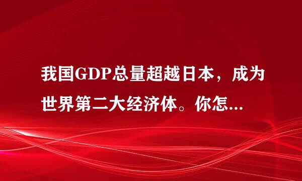 我国GDP总量超越日本，成为世界第二大经济体。你怎么看?请帮忙给出正确答案和分析，谢谢！