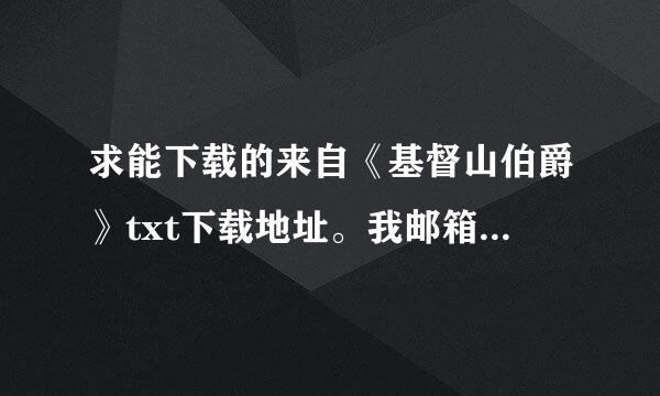 求能下载的来自《基督山伯爵》txt下载地址。我邮箱77360问答9552150@qq.com 谢置一联七表括独子等了