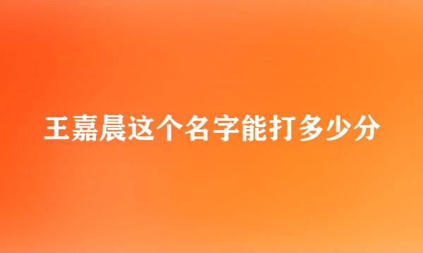 王嘉晨这个名字能打多少分