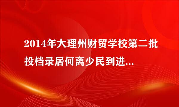 2014年大理州财贸学校第二批投档录居何离少民到进取名单_ _招生就业_大理州财贸学�为什么分数比我少呢都录着