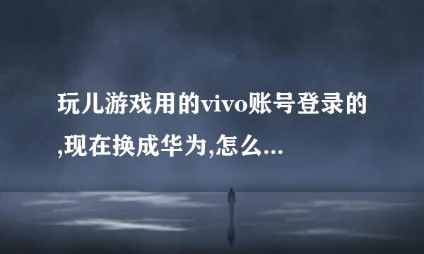 玩儿游戏用的vivo账号登录的,现在换成华为,怎么用原来的账号登录游戏