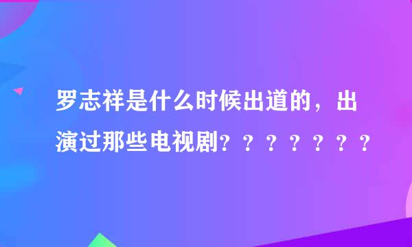 罗志祥是什么时候出道的，出演过那些电视剧？？？？？？？