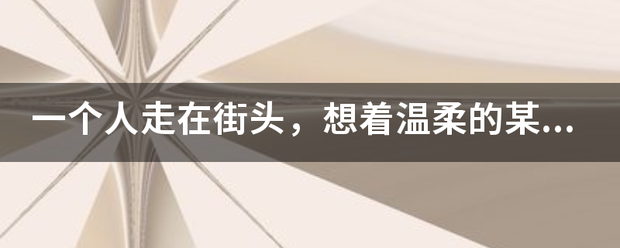 一个人走在街头，想着温柔的某某某？是哪首歌歌词？