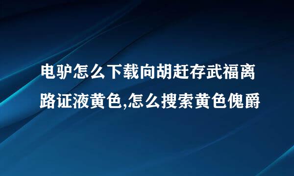 电驴怎么下载向胡赶存武福离路证液黄色,怎么搜索黄色傀爵